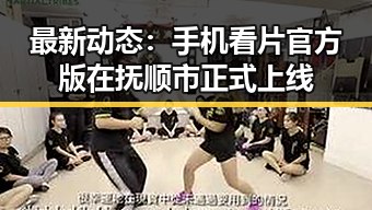 最新动态:手机看片官方版在抚顺市正式上线