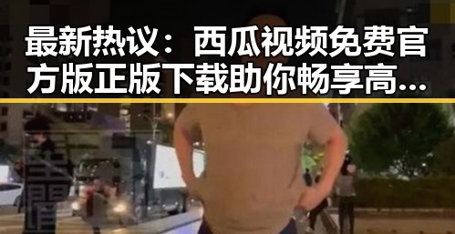 最新热议：西瓜视频免费官方版正版下载助你畅享高清体验