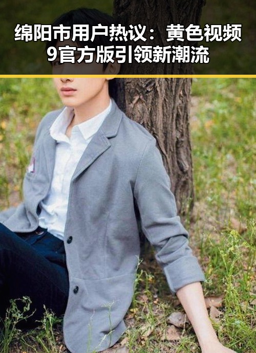 绵阳市用户热议：黄色视频9官方版引领新潮流