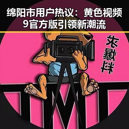绵阳市用户热议:黄色视频9官方版引领新潮流