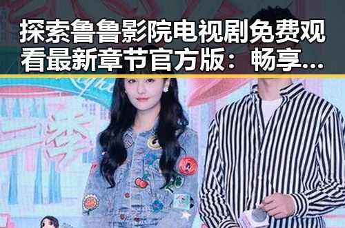 探索鲁鲁影院电视剧免费观看最新章节官方版：畅享无限精彩