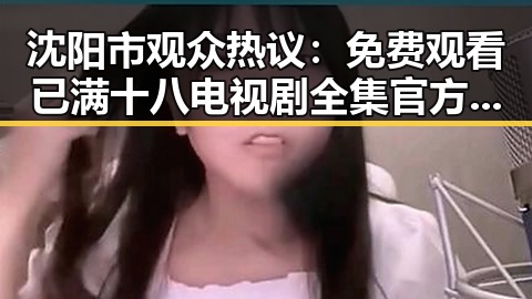 沈阳市观众热议: 免费观看已满十八电视剧全集官方版下载方案揭秘