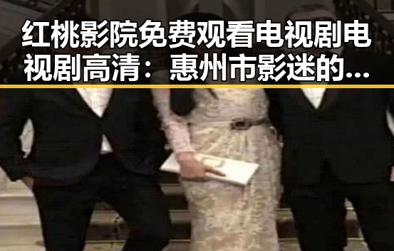 红桃影院免费观看电视剧电视剧高清:惠州市影迷的新宠