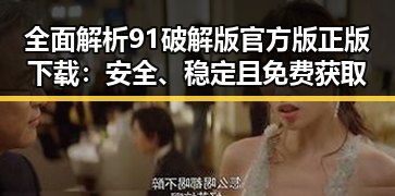 全面解析91破解版官方版正版下载:安全、稳定且免费获取