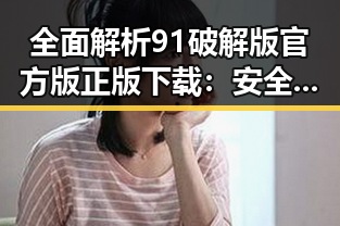 全面解析91破解版官方版正版下载:安全、稳定且免费获取