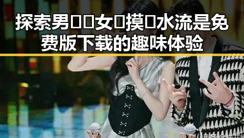 探索男🍌❌女🍑摸🐻水流是免费版下载的趣味体验