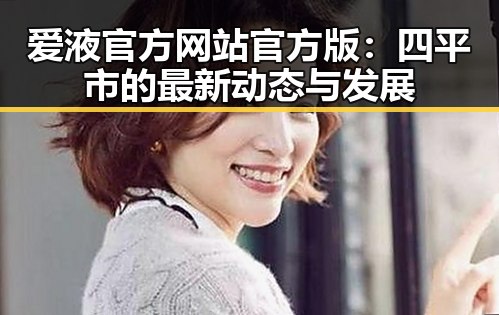 爱液官方网站官方版：四平市的最新动态与发展