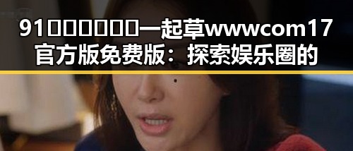 91🍆🍑🔞❌❌❌一起草wwwcom17官方版免费版：探索娱乐圈的奇趣世界