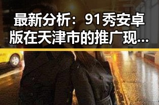 最新分析:91秀安卓版在天津市的推广现状与前景