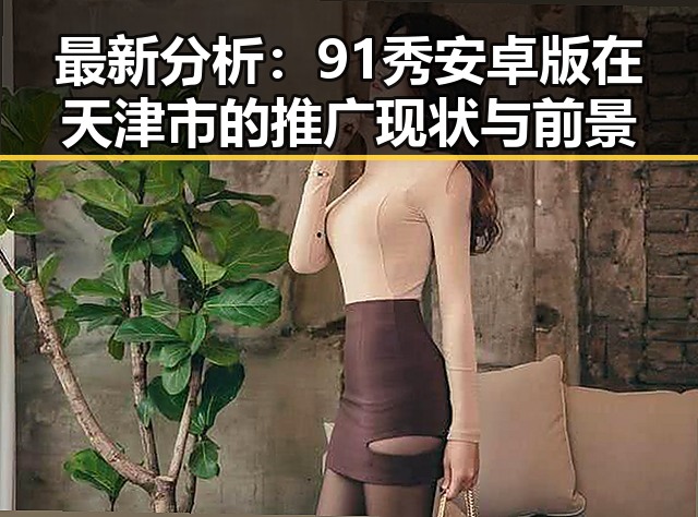 最新分析:91秀安卓版在天津市的推广现状与前景