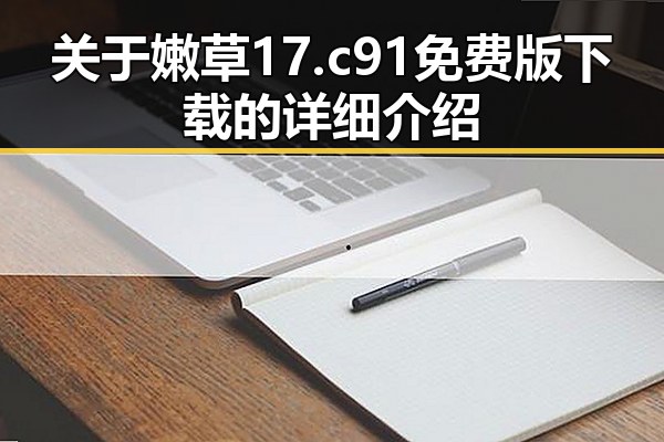 关于嫩草17.c 91免费版下载的详细介绍