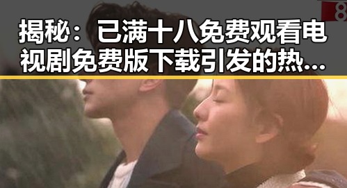 揭秘：已满十八免费观看电视剧免费版下载引发的热议与反思