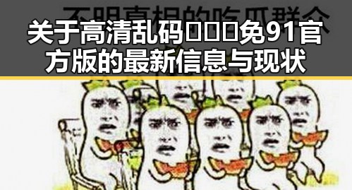 关于高清乱码🔞❌♋免91官方版的最新信息与现状