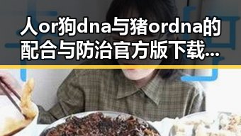 人or狗dna与猪ordna的配合与防治官方版下载：探秘精准防控新技术