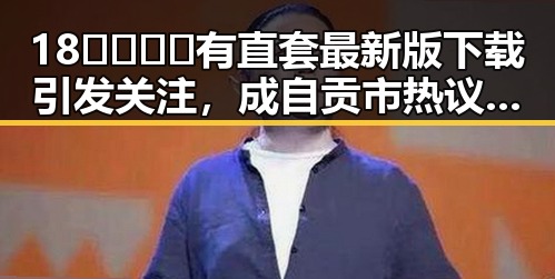 18🈲🍆🍑🔞有直套最新版下载引发关注,成自贡市热议话题