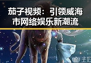 茄子视频：引领威海市网络娱乐新潮流