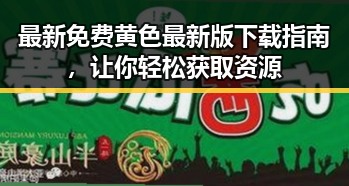 最新免费黄色最新版下载指南，让你轻松获取资源