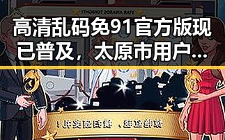 高清乱码免91官方版现已普及,太原市用户体验显著提升