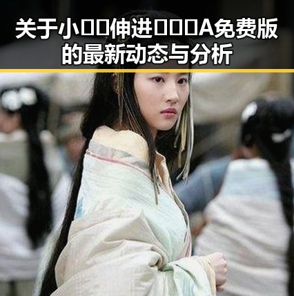 关于小🐔🐔伸进🈲🔞🔞A免费版的最新动态与分析