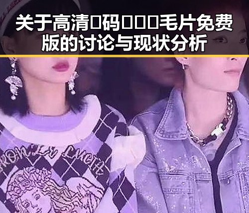 关于高清🈚码🔞❌♋毛片免费版的讨论与现状分析