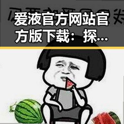 爱液官方网站官方版下载:探索最新优质资源