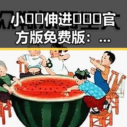 小🐔🐔伸进🈲🔞🔞官方版免费版:探索最新动态与趣闻