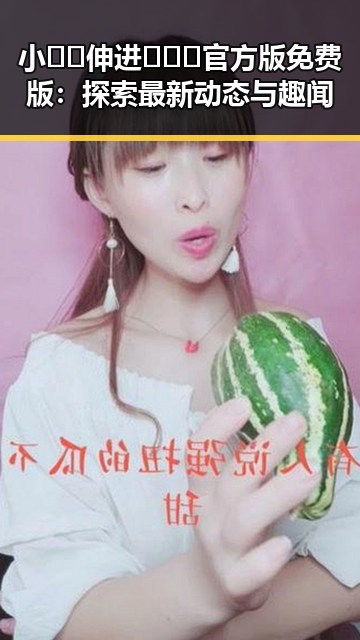 小🐔🐔伸进🈲🔞🔞官方版免费版:探索最新动态与趣闻