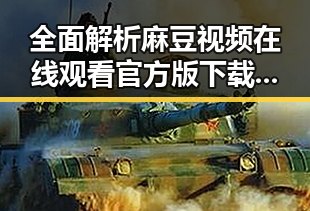 全面解析麻豆视频在线观看官方版下载:了解最新内容与操作指南