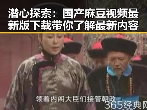 潜心探索:国产麻豆视频最新版下载带你了解最新内容