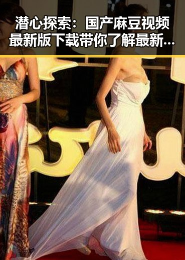潜心探索:国产麻豆视频最新版下载带你了解最新内容