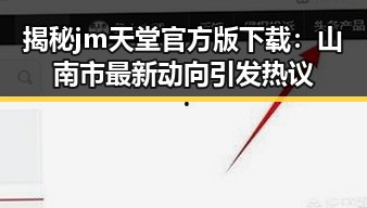 揭秘jm天堂官方版下载：山南市最新动向引发热议