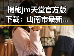 揭秘jm天堂官方版下载:山南市最新动向引发热议