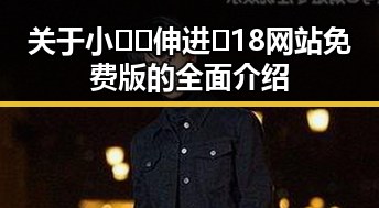 关于小🐔🐔伸进🈲18网站免费版的全面介绍