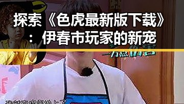 探索《色虎最新版下载》：伊春市玩家的新宠