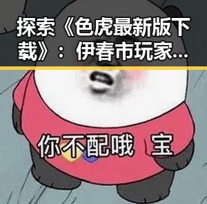 探索《色虎最新版下载》:伊春市玩家的新宠