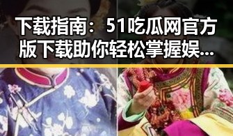 下载指南:51吃瓜网官方版下载助你轻松掌握娱乐圈最新动态