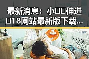 最新消息：小🐔🐔伸进🈲18网站最新版下载引发热议