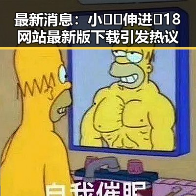 最新消息:小🐔🐔伸进🈲18网站最新版下载引发热议