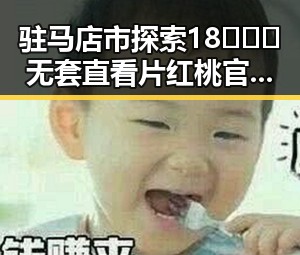 驻马店市探索18❌❌❌无套直看片红桃官方版的最新发展