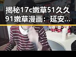 揭秘17c嫩草51久久91嫩草漫画：延安市最受关注的古装剧讨论