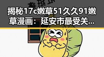 揭秘17c嫩草51久久91嫩草漫画:延安市最受关注的古装剧讨论