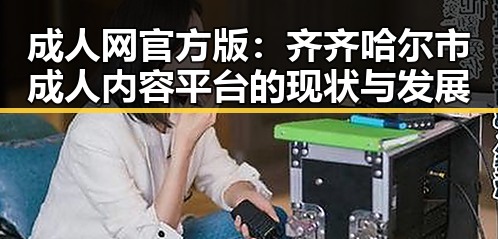 成人网官方版：齐齐哈尔市成人内容平台的现状与发展