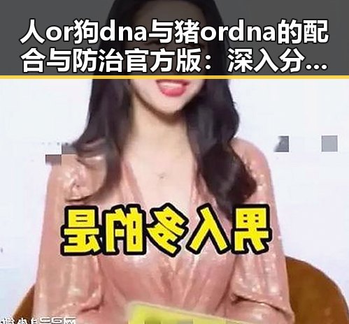 人or狗dna与猪ordna的配合与防治官方版：深入分析与现状