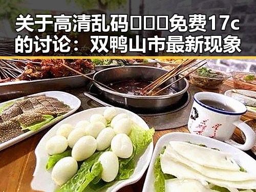 关于高清乱码🔞❌♋免费17c的讨论:双鸭山市最新现象