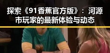 探索《91香蕉官方版》：河源市玩家的最新体验与动态