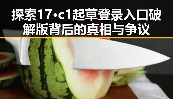 探索17·c1起草登录入口破解版背后的真相与争议