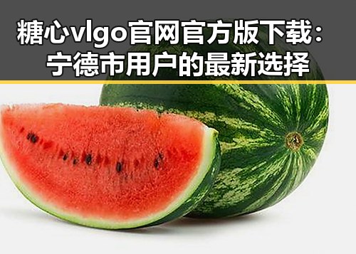 糖心vlgo官网官方版下载:宁德市用户的最新选择