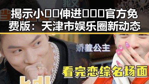 揭示小🐔🐔伸进🈲🔞🔞官方免费版：天津市娱乐圈新动态