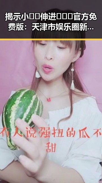 揭示小🐔🐔伸进🈲🔞🔞官方免费版:天津市娱乐圈新动态