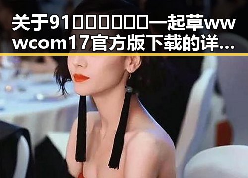 关于91🍆🍑🔞❌❌❌一起草wwwcom17官方版下载的详细介绍